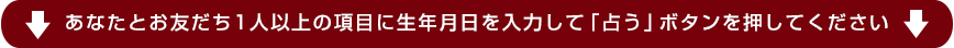 あなたとお友だち1人以上の項目に生年月日を入力して「占う」ボタンを押してください