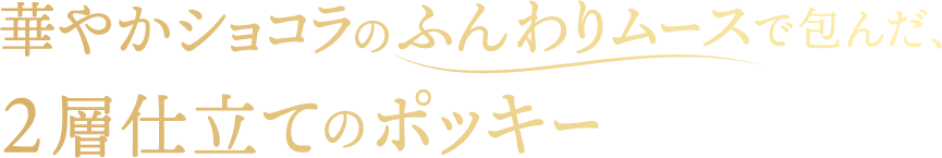 華やかショコラのふんわりムースで包んだ、2層仕立てのポッキー 華やかなペルー産カカオ使用※カカオマス中35%使用