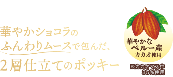 華やかショコラのふんわりムースで包んだ、2層仕立てのポッキー　華やかなペルー産カカオ使用※カカオマス中35%使用